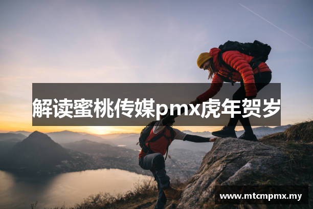 解读蜜桃传媒pmx虎年贺岁